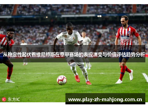 从稳定性起伏看维尼修斯在意甲赛场的表现演变与价值评估趋势分析 从稳定性起伏看维尼修斯在意甲赛场的表现演变与价值评估趋势分析