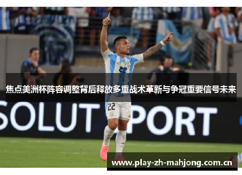 焦点美洲杯阵容调整背后释放多重战术革新与争冠重要信号未来 焦点美洲杯阵容调整背后释放多重战术革新与争冠重要信号未来