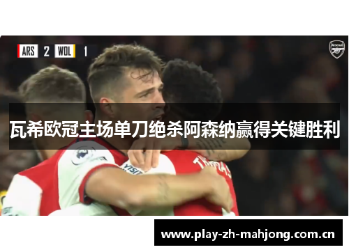 瓦希欧冠主场单刀绝杀阿森纳赢得关键胜利 瓦希欧冠主场单刀绝杀阿森纳赢得关键胜利