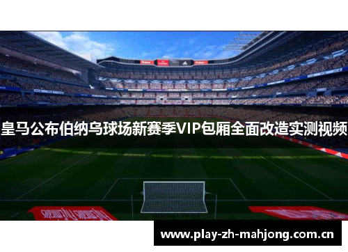皇马公布伯纳乌球场新赛季VIP包厢全面改造实测视频 皇马公布伯纳乌球场新赛季VIP包厢全面改造实测视频