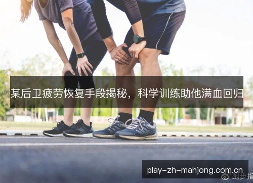 某后卫疲劳恢复手段揭秘，科学训练助他满血回归