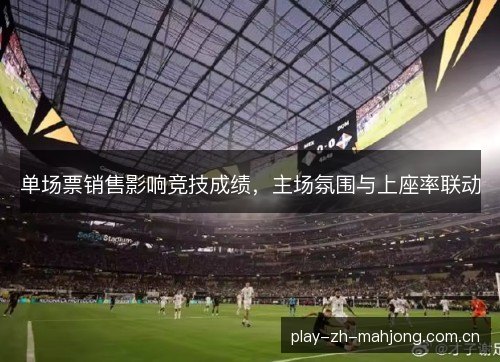 单场票销售影响竞技成绩,主场氛围与上座率联动 单场票销售影响竞技成绩,主场氛围与上座率联动