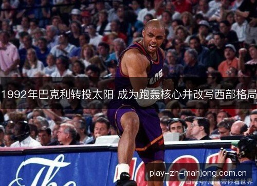 1992年巴克利转投太阳 成为跑轰核心并改写西部格局